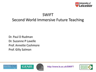SWIFTSecond World Immersive Future Teaching Dr. Paul D Rudman Dr. Suzanne P Lavelle Prof. Annette Cashmore Prof. Gilly Salmon 