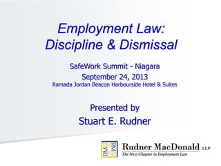 SafeWork Summit - Niagara
September 24, 2013
Ramada Jordan Beacon Harbourside Hotel & Suites
Presented by
Stuart E. Rudner
Employment Law:
Discipline & Dismissal
 