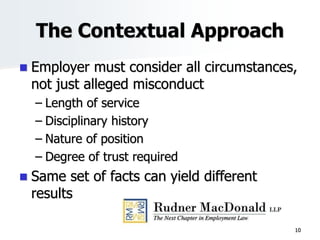 The Contextual Approach
 Employer must consider all circumstances,
not just alleged misconduct
– Length of service
– Disciplinary history
– Nature of position
– Degree of trust required
 Same set of facts can yield different
results
10
 