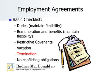 Employment Agreements
 Basic Checklist:
– Duties (maintain flexibility)
– Remuneration and benefits (maintain
flexibility)
– Restrictive Covenants
– Vacation
– Termination
– No conflicting obligations
 