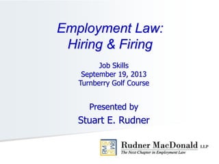 Job Skills
September 19, 2013
Turnberry Golf Course
Presented by
Stuart E. Rudner
Employment Law:
Hiring & Firing
 