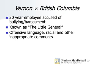 Vernon v. British Columbia
 30 year employee accused of
bullying/harassment
 Known as “The Little General”
 Offensive language, racial and other
inappropriate comments
 