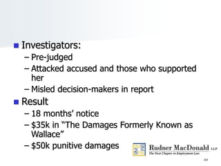  Investigators:
– Pre-judged
– Attacked accused and those who supported
her
– Misled decision-makers in report
 Result
– 18 months’ notice
– $35k in “The Damages Formerly Known as
Wallace”
– $50k punitive damages
33
 