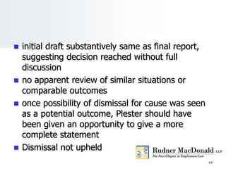  initial draft substantively same as final report,
suggesting decision reached without full
discussion
 no apparent review of similar situations or
comparable outcomes
 once possibility of dismissal for cause was seen
as a potential outcome, Plester should have
been given an opportunity to give a more
complete statement
 Dismissal not upheld
35
 