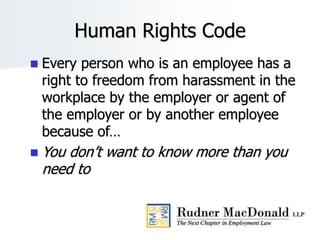 Human Rights Code
 Every person who is an employee has a
right to freedom from harassment in the
workplace by the employer or agent of
the employer or by another employee
because of…
 You don’t want to know more than you
need to
 