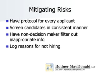 Mitigating Risks
 Have protocol for every applicant
 Screen candidates in consistent manner
 Have non-decision maker filter out
inappropriate info
 Log reasons for not hiring
 