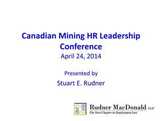 Canadian Mining HR Leadership
Conference
April 24, 2014
Presented by
Stuart E. Rudner
 