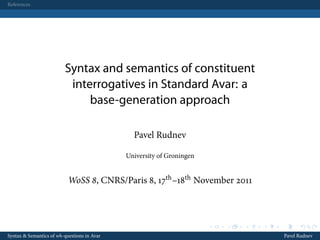 References




                         Syntax and semantics of constituent
                          interrogatives in Standard Avar: a
                              base-generation approach

                                               Pavel Rudnev

                                             University of Groningen


                           WoSS , CNRS/Paris , th –th November 



                                                                       .   .   .   .   .         .

Syntax & Semantics of wh-questions in Avar                                                 Pavel Rudnev
 