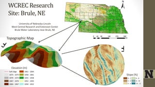 WCREC Research
Site: Brule, NE
Elevation (m)
Topographic Map
University of Nebraska-Lincoln
West Central Research and Extension Center
Brule Water Laboratory near Brule, NE
0 - 2
2 - 4
4 - 6
6 - 8
8 - 10
10 - 12
Slope (%)
Soft Edge
1073 - 1075
1070 - 1073
1067 - 1070
1064 - 1067
1061 - 1064
1058 - 1061
1055 - 1058
1052 - 1055
1050 - 1052
±
 