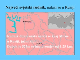 Najveći svjetski rudnik ,  nalazi se u Rusiji Rudnik dijamanata nalazi se kraj Mirne u Rusiji ,  južni Sibir . Dubok je 525m te ima promjer od  1,25 km. 