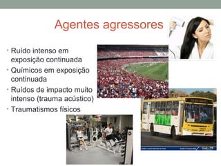Agentes agressores
• Ruído intenso em

exposição continuada
• Químicos em exposição
continuada
• Ruídos de impacto muito
intenso (trauma acústico)
• Traumatismos físicos

 