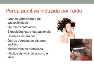 Perda auditiva induzida por ruído
• Grande variabilidade de

suscetibilidade
• Químicos ototóxicos
• Exposições extra-ocupacionais
• Doenças sistêmicas
• Outras doenças do sistema
auditivo
• Medicamentos ototóxicos
• Hábitos de vida: tabagismo e
lazer

 