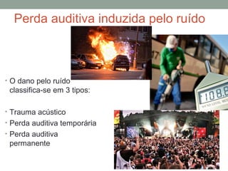 Perda auditiva induzida pelo ruído

• O dano pelo ruído

classifica-se em 3 tipos:
• Trauma acústico
• Perda auditiva temporária
• Perda auditiva

permanente

 