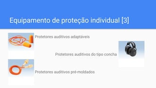 Equipamento de proteção individual [3]
Protetores auditivos adaptáveis
Protetores auditivos do tipo concha
Protetores auditivos pré-moldados
 