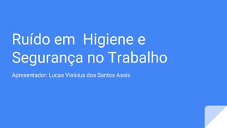 Ruído em Higiene e
Segurança no Trabalho
Apresentador: Lucas Vinícius dos Santos Assis
 