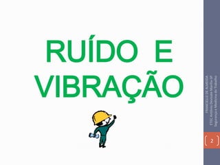 RUÍDO E
VIBRAÇÃO
2
FRANCIELLEDEALMEIDA
ETECAntônioDevisateMarília-SP
SegurançaeMedicinadoTrabalho
 