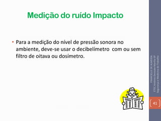 Medição do ruído Impacto
• Para a medição do nível de pressão sonora no
ambiente, deve-se usar o decibelímetro com ou sem
filtro de oitava ou dosímetro.
41
FRANCIELLEDEALMEIDA
ETECAntônioDevisateMarília-SP
SegurançaeMedicinadoTrabalho
 