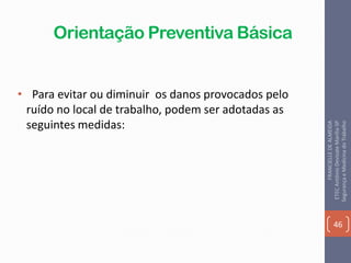 Orientação Preventiva Básica
• Para evitar ou diminuir os danos provocados pelo
ruído no local de trabalho, podem ser adotadas as
seguintes medidas:
46
FRANCIELLEDEALMEIDA
ETECAntônioDevisateMarília-SP
SegurançaeMedicinadoTrabalho
 