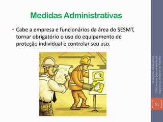 Medidas Administrativas
• Cabe a empresa e funcionários da área do SESMT,
tornar obrigatório o uso do equipamento de
proteção individual e controlar seu uso.
51
FRANCIELLEDEALMEIDA
ETECAntônioDevisateMarília-SP
SegurançaeMedicinadoTrabalho
 