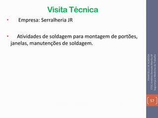 Visita Técnica
• Empresa: Serralheria JR
• Atividades de soldagem para montagem de portões,
janelas, manutenções de soldagem.
57
FRANCIELLEDEALMEIDA
ETECAntônioDevisateMarília-SP
SegurançaeMedicinadoTrabalho
 