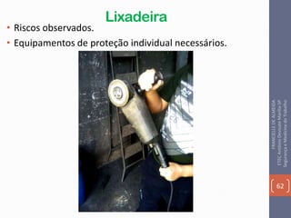 Lixadeira
• Riscos observados.
• Equipamentos de proteção individual necessários.
62
FRANCIELLEDEALMEIDA
ETECAntônioDevisateMarília-SP
SegurançaeMedicinadoTrabalho
 