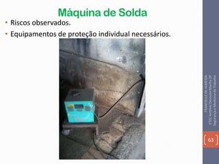 Máquina de Solda
• Riscos observados.
• Equipamentos de proteção individual necessários.
63
FRANCIELLEDEALMEIDA
ETECAntônioDevisateMarília-SP
SegurançaeMedicinadoTrabalho
 