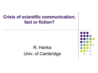 Crisis of scientific communication;
           fact or fiction?




              R. Hanka
         Univ. of Cambridge
 