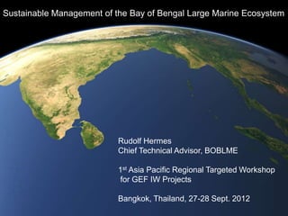 Sustainable Management of the Bay of Bengal Large Marine Ecosystem
Rudolf Hermes
Chief Technical Advisor, BOBLME
1st Asia Pacific Regional Targeted Workshop
for GEF IW Projects
Bangkok, Thailand, 27-28 Sept. 2012
 