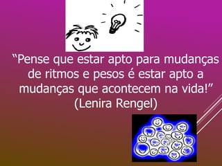 “Pense que estar apto para mudanças
de ritmos e pesos é estar apto a
mudanças que acontecem na vida!”
(Lenira Rengel)
 