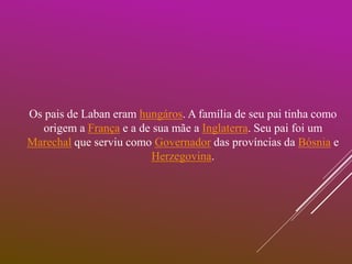 Os pais de Laban eram hungáros. A família de seu pai tinha como
origem a França e a de sua mãe a Inglaterra. Seu pai foi um
Marechal que serviu como Governador das províncias da Bósnia e
Herzegovina.
 