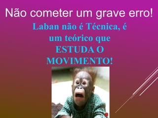 Não cometer um grave erro!
Laban não é Técnica, é
um teórico que
ESTUDA O
MOVIMENTO!
 