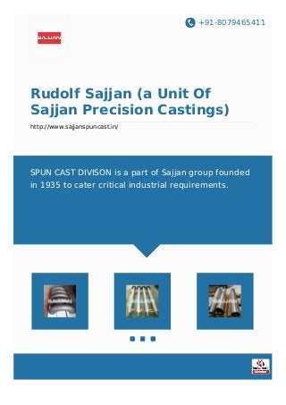 +91-8079465411
Rudolf Sajjan (a Unit Of
Sajjan Precision Castings)
http://www.sajjanspuncast.in/
SPUN CAST DIVISON is a part of Sajjan group founded
in 1935 to cater critical industrial requirements.
 