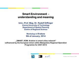 Smart Environment understanding and meaning
Univ.-Prof. Mag. Dr. Rudolf Giffinger
Vienna University of Technology
Department of Spatial Planning
Centre of Regional Science

Workshop in Krakow

9th of January, 2014
,,SMART_KOM. Kraków in smart cities network”
cofinanced by the European Union within Malopolska Regional Operation
Programme for 2007-2013

Krakow, 9th of January, 2014

 