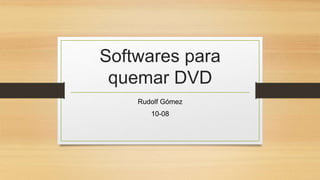 Softwares para
quemar DVD
Rudolf Gómez
10-08
 