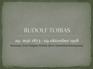 29. mai 1873 -29.oktoober 1918  Koostaja: Irina Šulgina Kohtla-Järve TammikuGümnaasium RUDOLF TOBIAS 