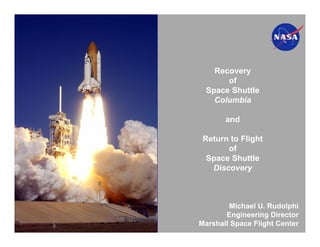 Recovery
       of
  Space Shuttle
    Columbia

       and

 Return to Flight
       of
  Space Shuttle
   Discovery



        Michael U. Rudolphi
       Engineering Director
Marshall Space Flight Center
 