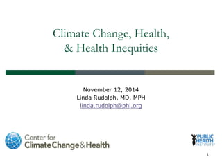 Climate Change, Health,
& Health Inequities
November 12, 2014
Linda Rudolph, MD, MPH
linda.rudolph@phi.org
1
 