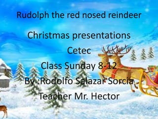 Rudolph the red nosed reindeer
Christmas presentations
Cetec
Class Sunday 8-12
By :Rodolfo Salazar Sorcia
Teacher Mr. Hector
 