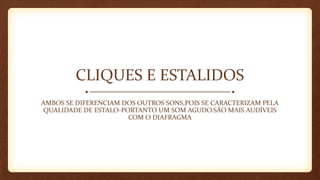 CLIQUES E ESTALIDOS
AMBOS SE DIFERENCIAM DOS OUTROS SONS,POIS SE CARACTERIZAM PELA
QUALIDADE DE ESTALO-PORTANTO UM SOM AGUDO.SÃO MAIS AUDÍVEIS
COM O DIAFRAGMA
 
