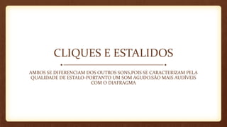 CLIQUES E ESTALIDOS
AMBOS SE DIFERENCIAM DOS OUTROS SONS,POIS SE CARACTERIZAM PELA
QUALIDADE DE ESTALO-PORTANTO UM SOM AGUDO.SÃO MAIS AUDÍVEIS
COM O DIAFRAGMA
 