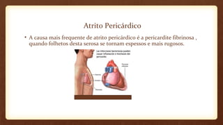 Atrito Pericárdico
• A causa mais frequente de atrito pericárdico é a pericardite fibrinosa ,
quando folhetos desta serosa se tornam espessos e mais rugosos.
 