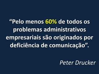  Comunicar bem é obrigação da empresa. Torna colaboradores mais comprometidos e engajados.Definição, segundo o Houaiss Ruído:  qualquer distúrbio ou perturbação que ocasiona perda de informação na transmissão da mensagem.Fonte: http://www.emprendedoresnews.com/tips/peter-drucker-el-hombre-que-pensaba-en-circulos.html