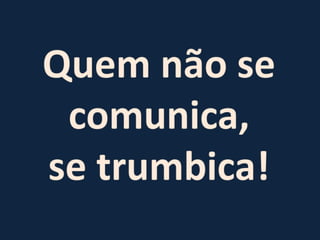 Quem não se comunica, se trumbica! 