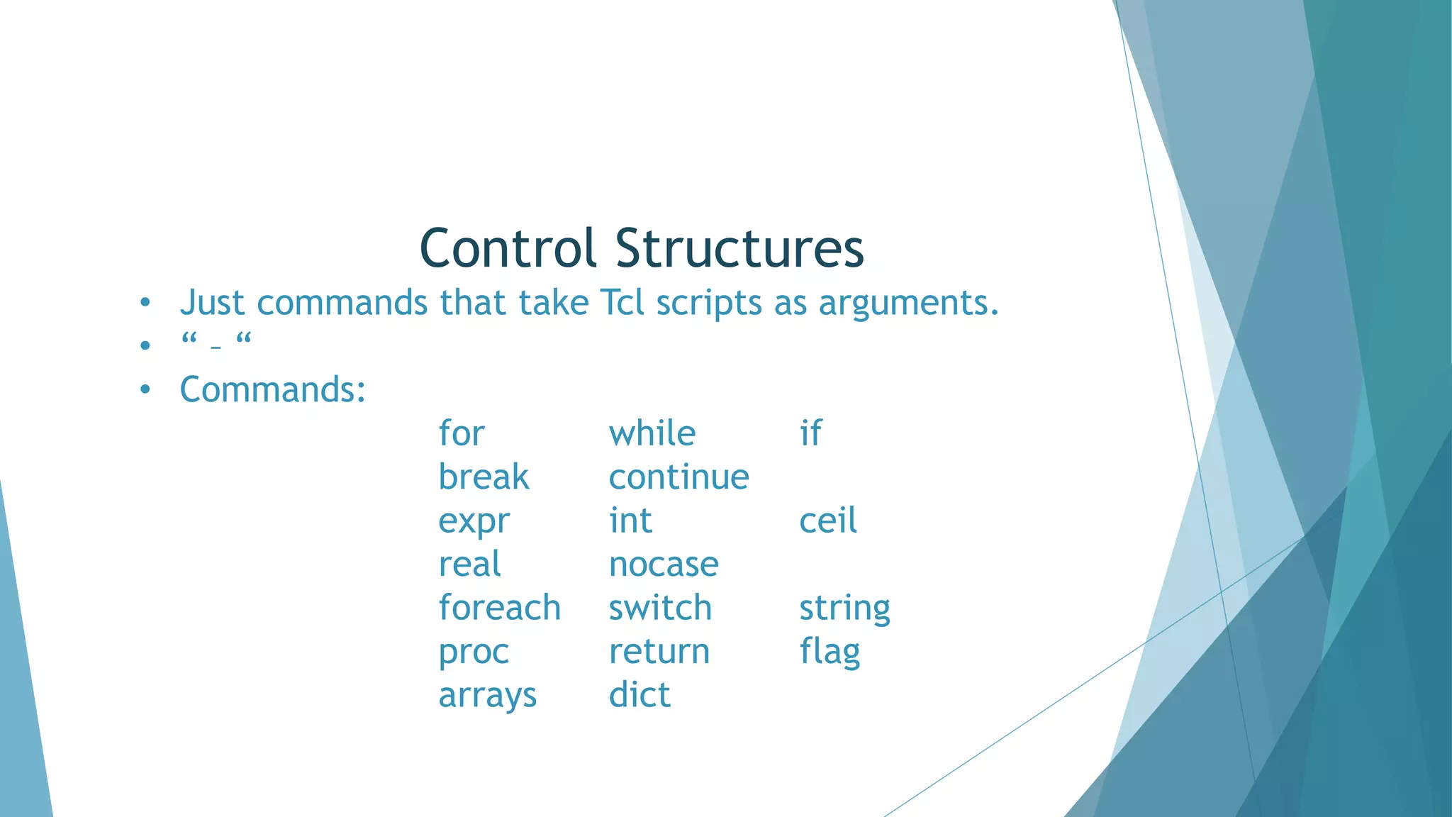 Control Structures
• Just commands that take Tcl scripts as arguments.
• “ – “
• Commands:
for while if
break continue
expr int ceil
real nocase
foreach switch string
proc return flag
arrays dict
 