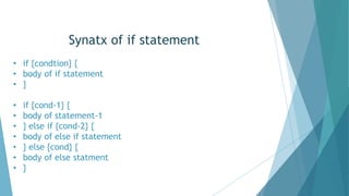 Synatx of if statement
• if {condtion} {
• body of if statement
• }
• if {cond-1} {
• body of statement-1
• } else if {cond-2} {
• body of else if statement
• } else {cond} {
• body of else statment
• }
 