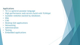 Applications
• Tcl is a general-purpose language
• High performance web servers build with TclHttpd
• Scalable websites backed by databases
• EDA
• CAD
• Desktop GUI applications
• Networking
• Administration
• Testing
• Embedded applications
 