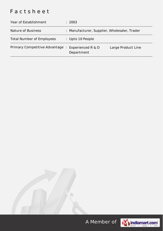 A Member of
F a c t s h e e t
Year of Establishment : 2003
Nature of Business : Manufacturer, Supplier, Wholesaler, Trader
Total Number of Employees : Upto 10 People
Primary Competitive Advantage : Experienced R & D
Department
Large Product Line
 