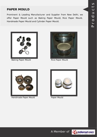 A Member of
PAPER MOULD
Prominent & Leading Manufacturer and Supplier from New Delhi, we
oﬀer Paper Mould such as Baking Paper Mould, Rice Paper Mould,
Handmade Paper Mould and Cylinder Paper Mould.
Baking Paper Mould Rice Paper Mould
Handmade Paper Mould Paper Mould
Products
 