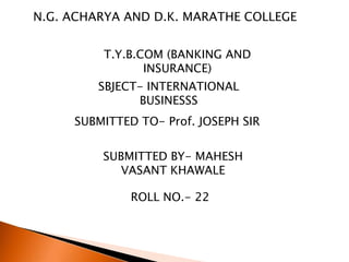 N.G. ACHARYA AND D.K. MARATHE COLLEGE T.Y.B.COM (BANKING AND INSURANCE) SBJECT- INTERNATIONAL BUSINESSS SUBMITTED TO- Prof. JOSEPH SIR SUBMITTED BY- MAHESH                                VASANT KHAWALE ROLL NO.- 22 