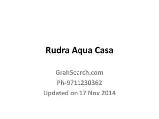 Rudra Aqua Casa 
GrahSearch.com 
Ph-9711230362 
Updated on 17 Nov 2014 
 